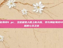 神秘海域4 pc，当宝藏猎人踏上新大陆，我与神秘海域4PC版的七日之旅