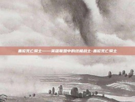 盖伦死亡骑士——英雄联盟中的终极战士-盖伦死亡骑士