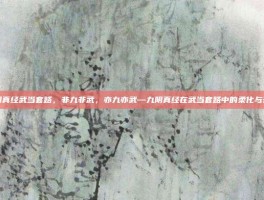 九阴真经武当套路，非九非武，亦九亦武—九阴真经在武当套路中的柔化与升华