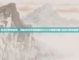 征途2常州恶棍，揭秘游戏中的隐藏BOSS与策略攻略-征途2常州恶棍