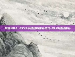 揭秘NBA 2K13中哈登的面补技巧-2k13哈登面补