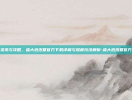 游戏资讯与攻略，盛大泡泡堂官方下载详解与深度玩法解析-盛大泡泡堂官方下载