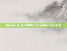 诛仙2推广员，揭秘游戏推广的秘诀与策略-诛仙2推广员