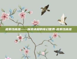 底耶沙高地——探索未知的奇幻世界-底耶沙高地