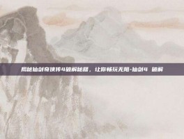 揭秘仙剑奇侠传4破解秘籍，让你畅玩无阻-仙剑4 破解