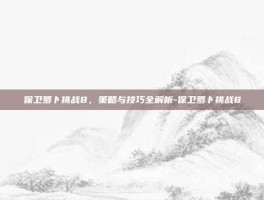保卫萝卜挑战8，策略与技巧全解析-保卫萝卜挑战8