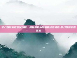 梦幻西游密道答案攻略，揭秘游戏内隐藏的秘密通道-梦幻西游密道答案