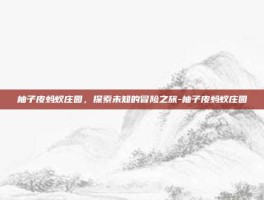 柚子皮蚂蚁庄园，探索未知的冒险之旅-柚子皮蚂蚁庄园
