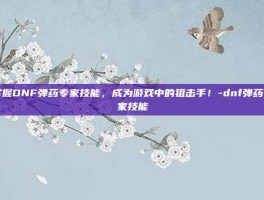 掌握DNF弹药专家技能，成为游戏中的狙击手！-dnf弹药专家技能