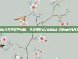 武侠Q传开局三甲攻略，快速提升战力的秘诀-武侠q传开局三甲
