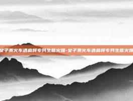 女子乘火车遇麻将专列生意火爆-女子乘火车遇麻将专列生意火爆