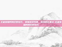 王者荣耀阿轲打野技巧，掌握游戏节奏，成为野区霸主-王者荣耀阿轲打野技巧