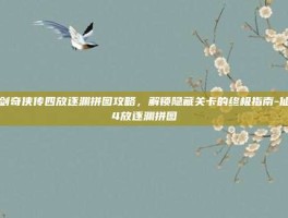 仙剑奇侠传四放逐渊拼图攻略，解锁隐藏关卡的终极指南-仙剑4放逐渊拼图