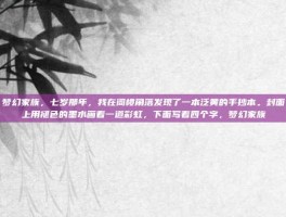 梦幻家族，七岁那年，我在阁楼角落发现了一本泛黄的手抄本。封面上用褪色的墨水画着一道彩虹，下面写着四个字，梦幻家族