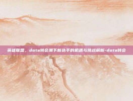 英雄联盟，dota转会潮下新选手的机遇与挑战解析-dota转会