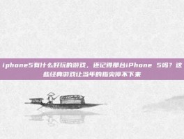 iphone5有什么好玩的游戏，还记得那台iPhone 5吗？这些经典游戏让当年的指尖停不下来