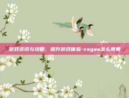 游戏资讯与攻略，提升游戏体验-vagaa怎么搜黄