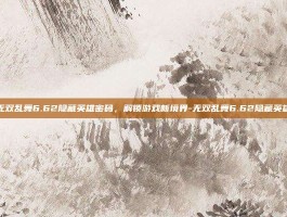 揭秘无双乱舞6.62隐藏英雄密码，解锁游戏新境界-无双乱舞6.62隐藏英雄密码