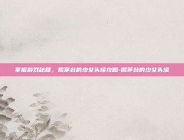 掌握游戏秘籍，喝茅台的少女头像攻略-喝茅台的少女头像