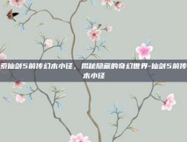 探索仙剑5前传幻木小径，揭秘隐藏的奇幻世界-仙剑5前传幻木小径