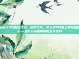 命运困境3攻略路线图，破局之光，命运困境3的终极攻略路线图—从新手到破局者的生存法则
