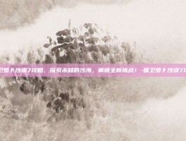 保卫萝卜沙漠7攻略，探索未知的沙海，解锁全新挑战！-保卫萝卜沙漠7攻略