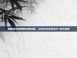 揭秘嫁衣结局的终极攻略，让你成为游戏高手-嫁衣结局