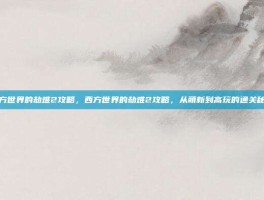 西方世界的劫难2攻略，西方世界的劫难2攻略，从萌新到高玩的通关秘籍