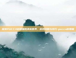 探索PUCCA料理屋的美食世界，游戏攻略与技巧-pucca料理屋