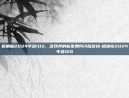 哈迪斯2024年登IOS，游戏界的新星即将闪耀登场-哈迪斯2024年登IOS