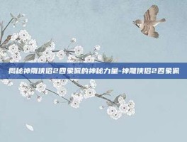 揭秘神雕侠侣2四象佩的神秘力量-神雕侠侣2四象佩