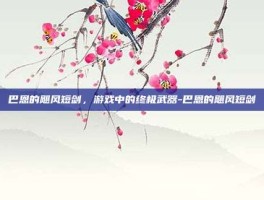 巴恩的飓风短剑，游戏中的终极武器-巴恩的飓风短剑