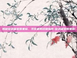 揭秘征途藏宝图坐标，寻宝者的终极指南-征途藏宝图坐标