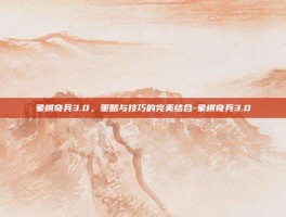 象棋奇兵3.0，策略与技巧的完美结合-象棋奇兵3.0