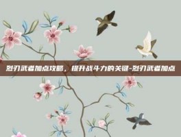 烈刃武者加点攻略，提升战斗力的关键-烈刃武者加点