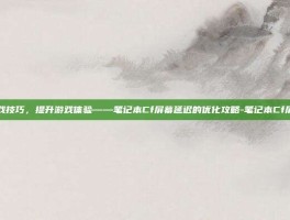 掌握游戏技巧，提升游戏体验——笔记本Cf屏幕延迟的优化攻略-笔记本Cf屏幕延迟
