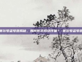 赛尔号盗号器揭秘，如何防范网络诈骗？-赛尔号盗号器