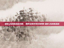 暗影之剑激活码攻略，如何获取并有效使用-暗影之剑激活码