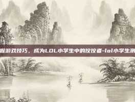 掌握游戏技巧，成为LOL小学生中的佼佼者-lol小学生测试