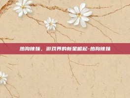 热狗辣妹，游戏界的新星崛起-热狗辣妹