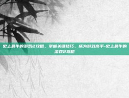 史上最牛的游戏2攻略，掌握关键技巧，成为游戏高手-史上最牛的游戏2攻略
