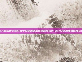 深入解析地下城与勇士安徒恩副本怪物属性抗性-dnf安徒恩怪物属性抗性