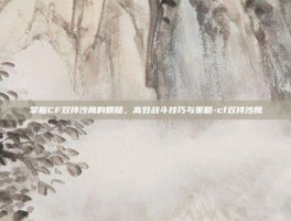 掌握CF双持沙鹰的精髓，高效战斗技巧与策略-cf双持沙鹰
