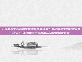 上海血液中心献血成功印章是奥特曼？揭秘游戏中的超级英雄印记！-上海血液中心献血成功印章是奥特曼