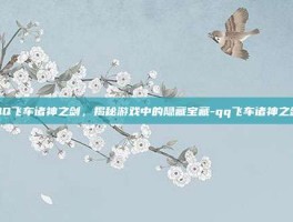 QQ飞车诸神之剑，揭秘游戏中的隐藏宝藏-qq飞车诸神之剑
