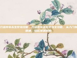 刀塔传奇永生梦境攻略，刀塔传奇永生梦境全攻略，从入门到精通，轻松拿满奖励