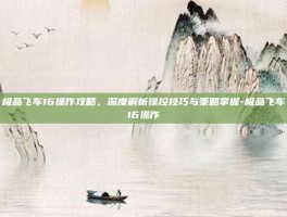 极品飞车16操作攻略，深度解析操控技巧与策略掌握-极品飞车16操作