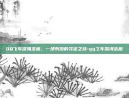 QQ飞车深海宝藏，一场刺激的寻宝之旅-qq飞车深海宝藏