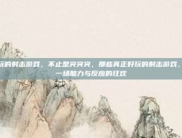 好玩的射击游戏，不止是突突突，那些真正好玩的射击游戏，是一场脑力与反应的狂欢