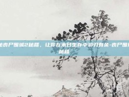 揭秘丧尸围城2秘籍，让你在末日生存中游刃有余-丧尸围城2秘籍